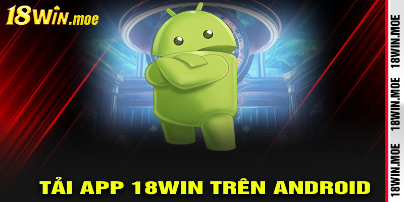 Các bước thực hiện Tải App 18Win Trên Android