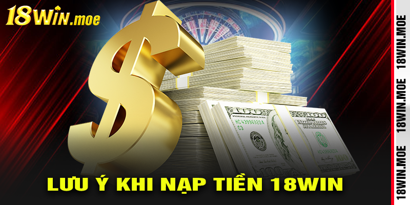 Những lưu ý quan trọng khi nạp tiền tại 18Win